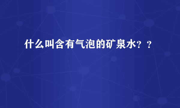 什么叫含有气泡的矿泉水？？