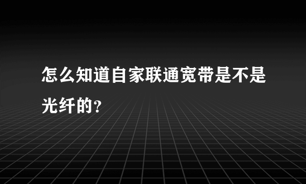 怎么知道自家联通宽带是不是光纤的？