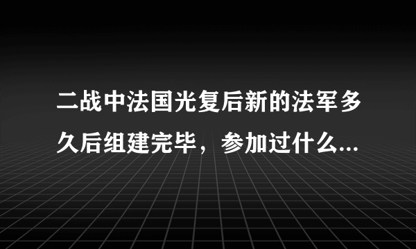 二战中法国光复后新的法军多久后组建完毕，参加过什么战斗了吗？