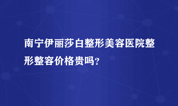 南宁伊丽莎白整形美容医院整形整容价格贵吗？