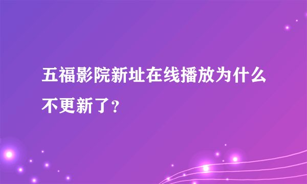 五福影院新址在线播放为什么不更新了？