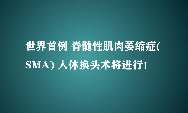 世界首例 脊髓性肌肉萎缩症(SMA) 人体换头术将进行！