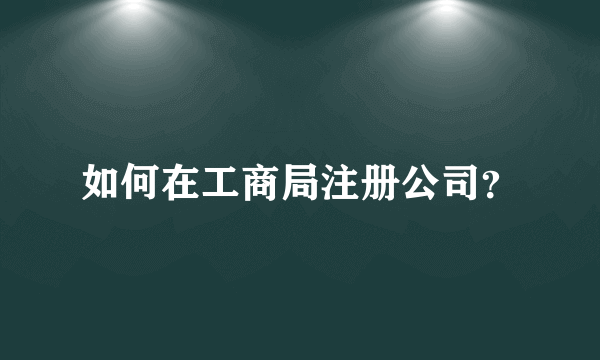 如何在工商局注册公司？