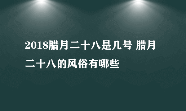 2018腊月二十八是几号 腊月二十八的风俗有哪些