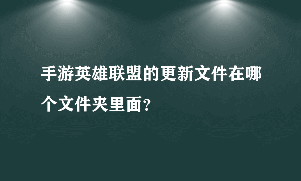 手游英雄联盟的更新文件在哪个文件夹里面？