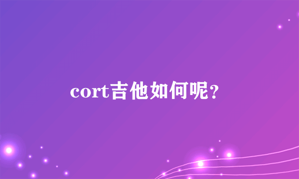 cort吉他如何呢？