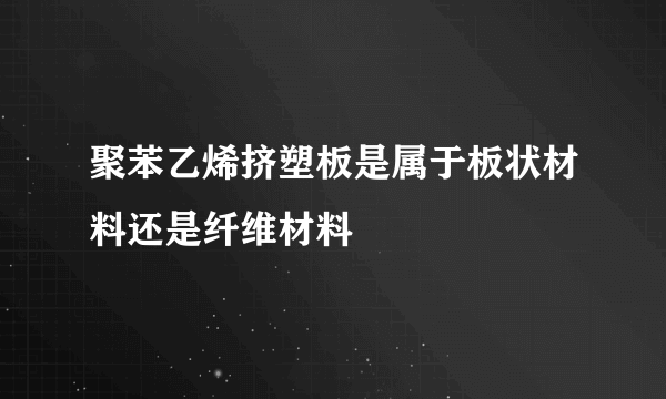 聚苯乙烯挤塑板是属于板状材料还是纤维材料