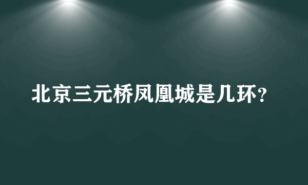 北京三元桥凤凰城是几环？