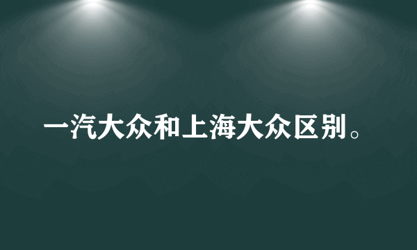 一汽大众和上海大众区别。