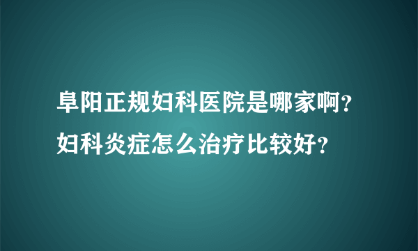 阜阳正规妇科医院是哪家啊？妇科炎症怎么治疗比较好？