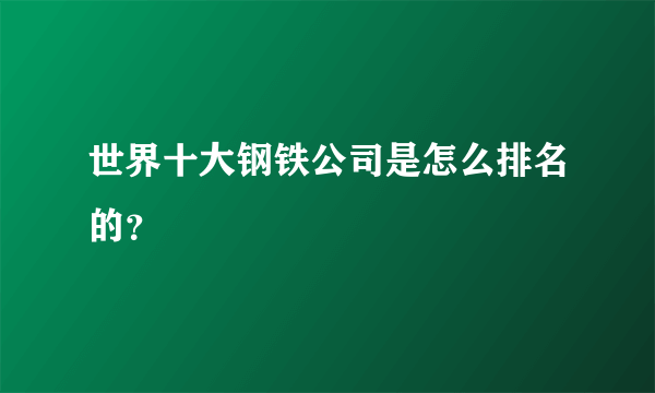 世界十大钢铁公司是怎么排名的？