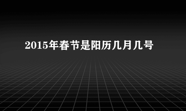 2015年春节是阳历几月几号