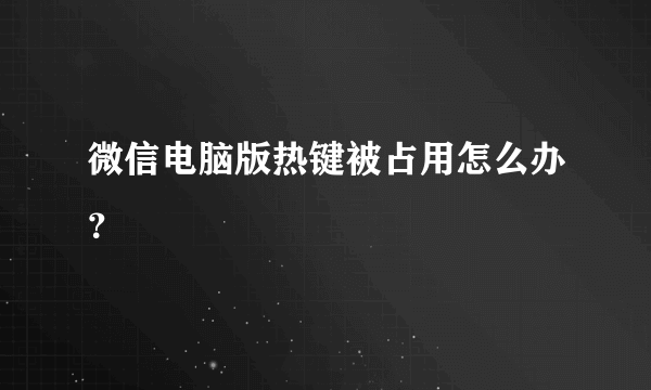 微信电脑版热键被占用怎么办？