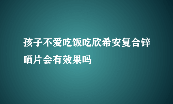 孩子不爱吃饭吃欣希安复合锌晒片会有效果吗