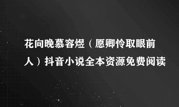 花向晚慕容煜（愿卿怜取眼前人）抖音小说全本资源免费阅读