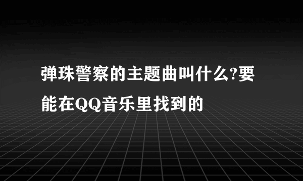 弹珠警察的主题曲叫什么?要能在QQ音乐里找到的