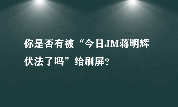 你是否有被“今日JM蒋明辉伏法了吗”给刷屏？