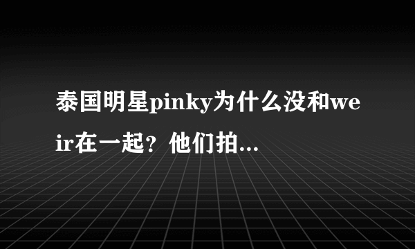 泰国明星pinky为什么没和weir在一起？他们拍的旋转的爱很好看啊！