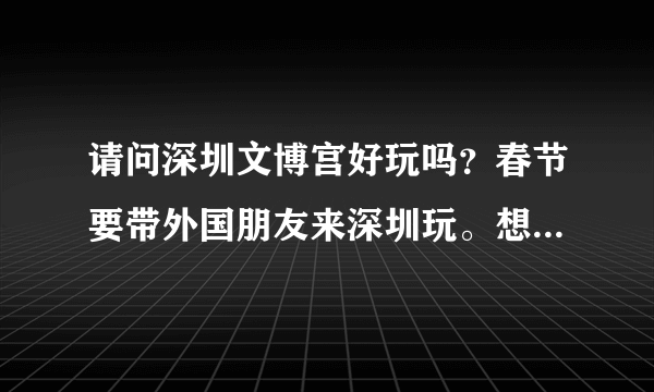 请问深圳文博宫好玩吗？春节要带外国朋友来深圳玩。想知道那里值不值得一去，有多大，能玩多久。谢谢！