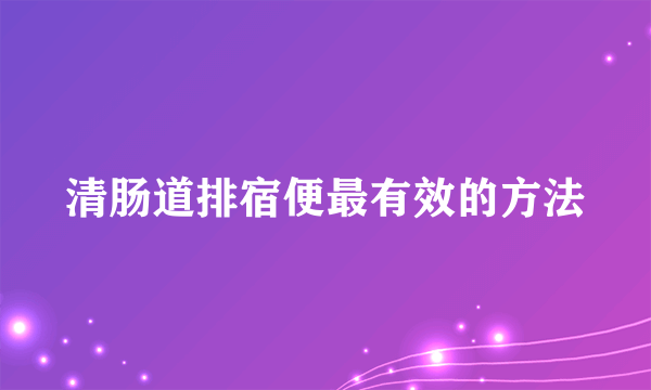 清肠道排宿便最有效的方法