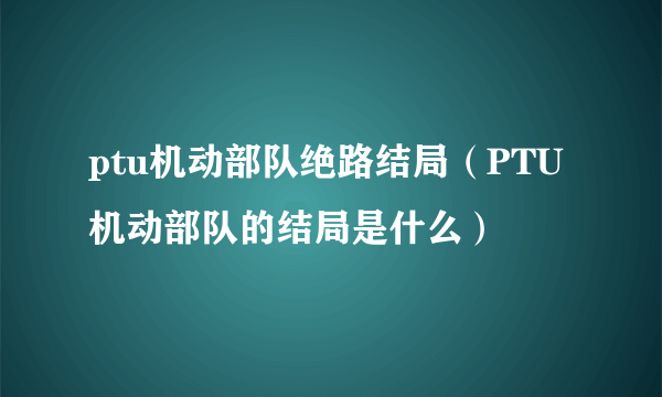 ptu机动部队绝路结局（PTU机动部队的结局是什么）