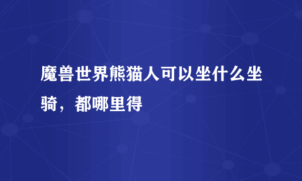 魔兽世界熊猫人可以坐什么坐骑，都哪里得