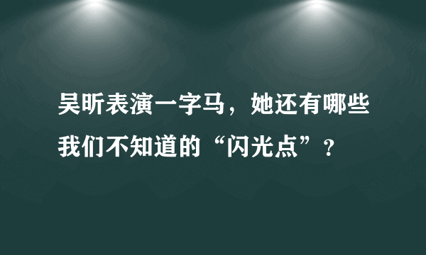 吴昕表演一字马，她还有哪些我们不知道的“闪光点”？