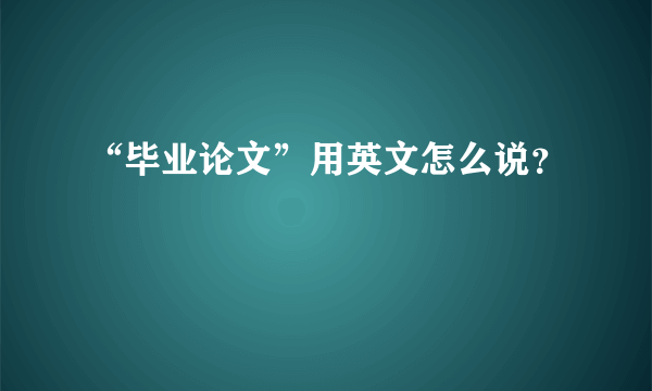 “毕业论文”用英文怎么说？