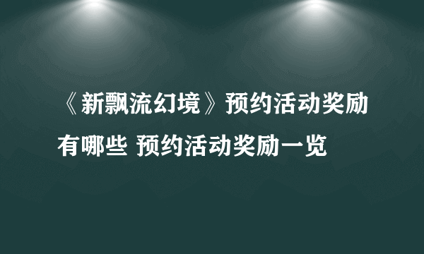 《新飘流幻境》预约活动奖励有哪些 预约活动奖励一览