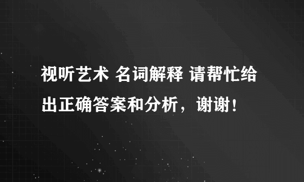 视听艺术 名词解释 请帮忙给出正确答案和分析，谢谢！