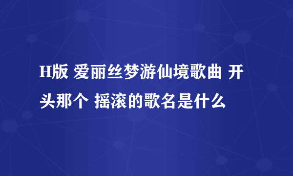 H版 爱丽丝梦游仙境歌曲 开头那个 摇滚的歌名是什么