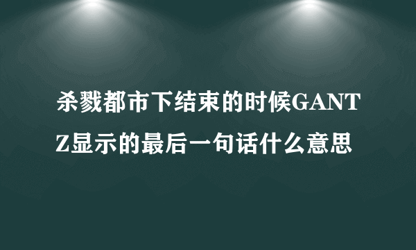 杀戮都市下结束的时候GANTZ显示的最后一句话什么意思