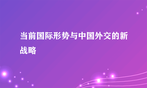 当前国际形势与中国外交的新战略