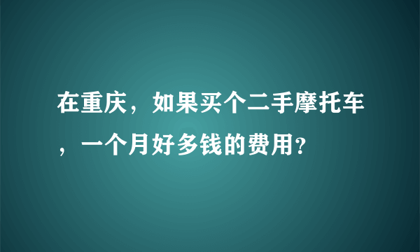 在重庆，如果买个二手摩托车，一个月好多钱的费用？