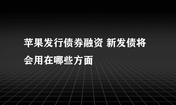 苹果发行债券融资 新发债将会用在哪些方面