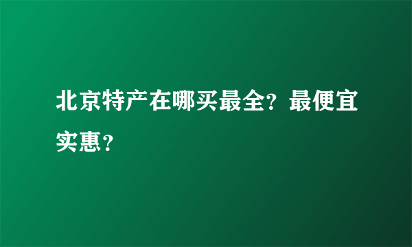 北京特产在哪买最全？最便宜实惠？