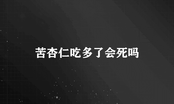 苦杏仁吃多了会死吗