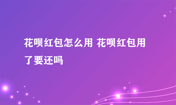 花呗红包怎么用 花呗红包用了要还吗