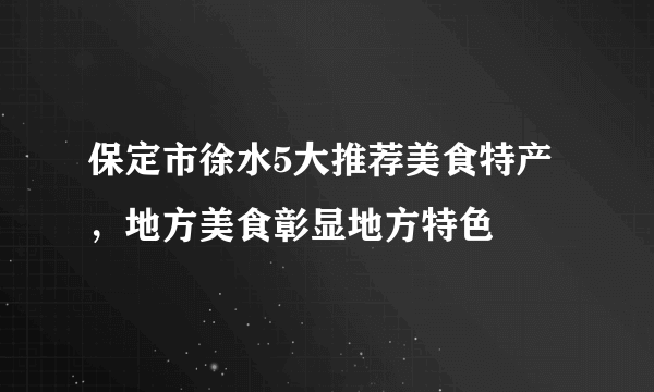 保定市徐水5大推荐美食特产，地方美食彰显地方特色