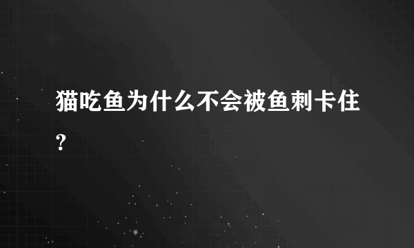 猫吃鱼为什么不会被鱼刺卡住?