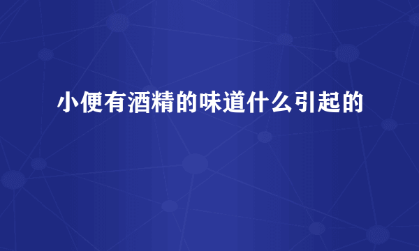 小便有酒精的味道什么引起的