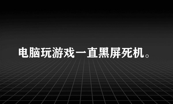 电脑玩游戏一直黑屏死机。