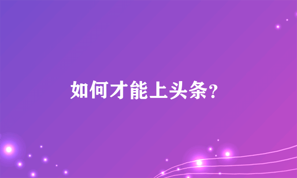 如何才能上头条？