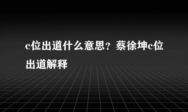 c位出道什么意思？蔡徐坤c位出道解释