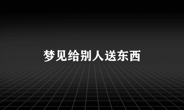 梦见给别人送东西