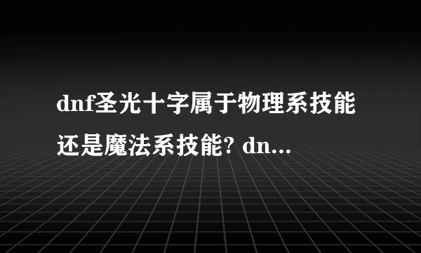 dnf圣光十字属于物理系技能还是魔法系技能? dnf圣骑士新出的技能是物理系的还是魔法系的？