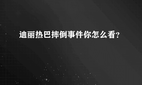 迪丽热巴摔倒事件你怎么看？