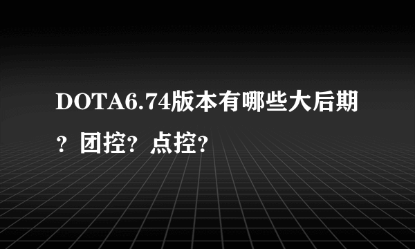 DOTA6.74版本有哪些大后期？团控？点控？