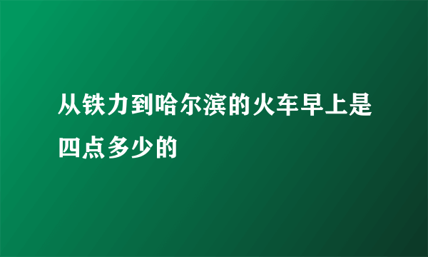 从铁力到哈尔滨的火车早上是四点多少的