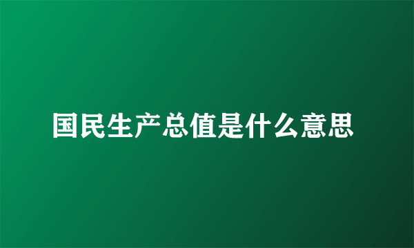 国民生产总值是什么意思 